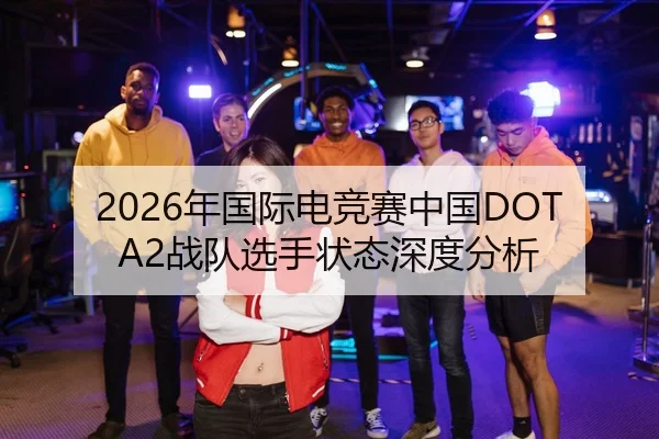 2026年国际电竞赛中国DOTA2战队选手状态深度分析