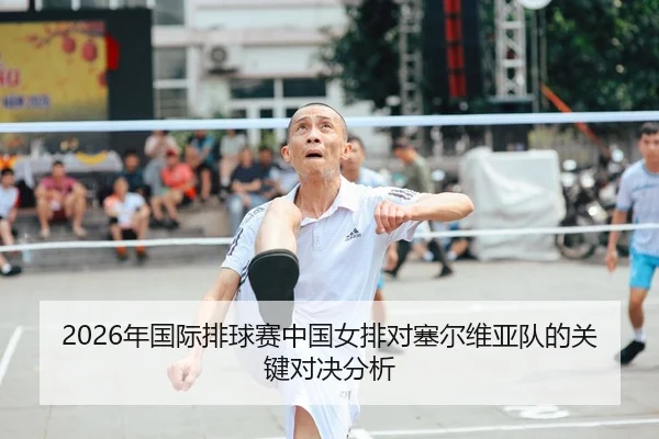 2026年国际排球赛中国女排对塞尔维亚队的关键对决分析