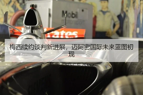 梅西续约谈判新进展，迈阿密国际未来蓝图初现