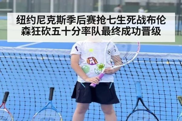纽约尼克斯季后赛抢七生死战布伦森狂砍五十分率队最终成功晋级