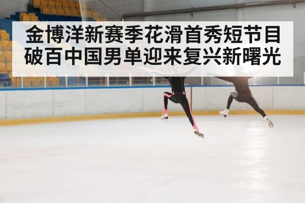 金博洋新赛季花滑首秀短节目破百中国男单迎来复兴新曙光
