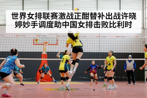 世界女排联赛激战正酣替补出战许晓婷妙手调度助中国女排击败比利时